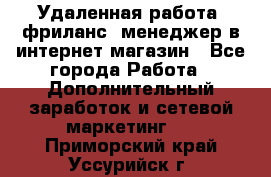 Удаленная работа, фриланс, менеджер в интернет-магазин - Все города Работа » Дополнительный заработок и сетевой маркетинг   . Приморский край,Уссурийск г.